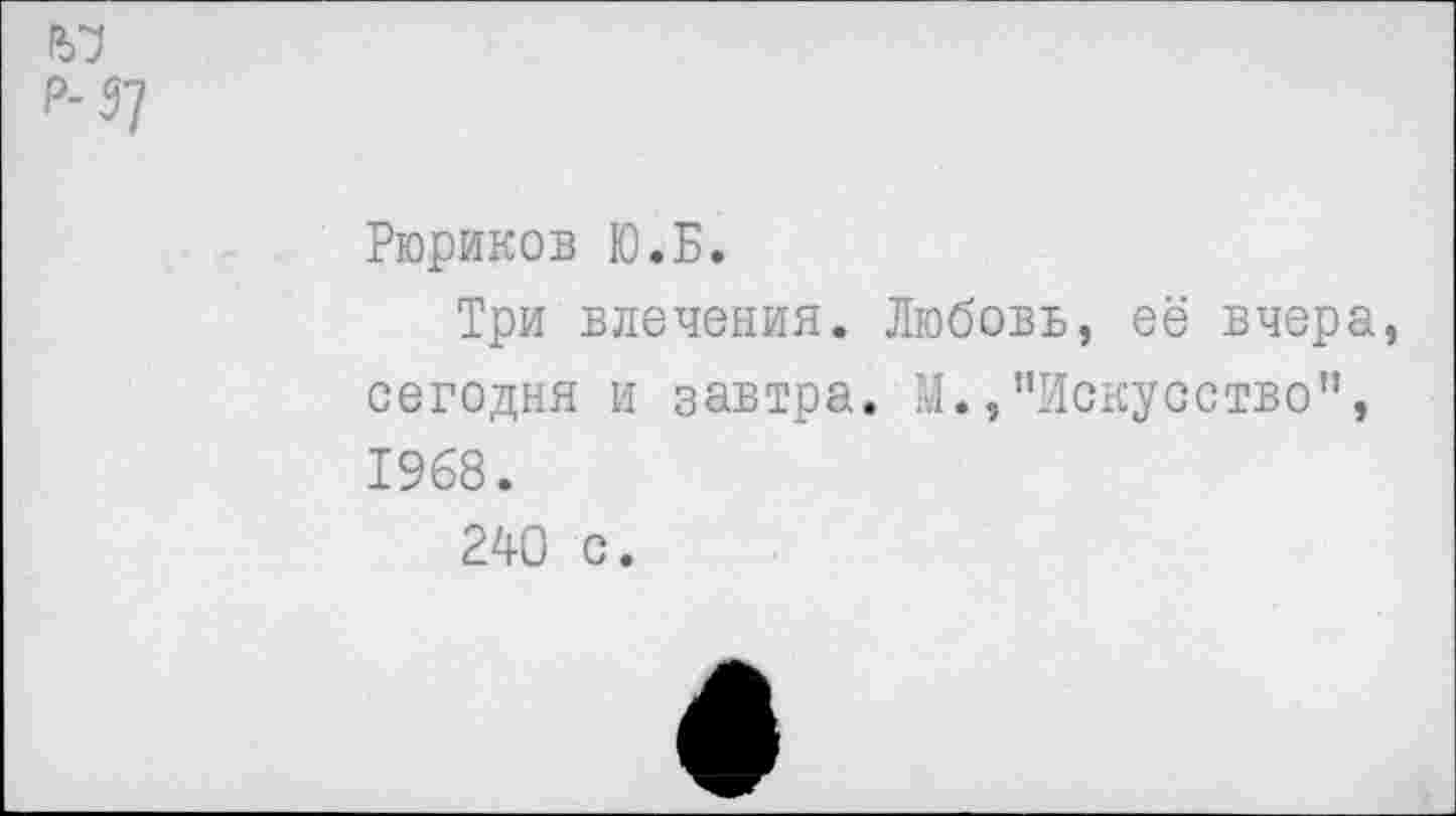 ﻿Р-57
Рюриков Ю.Б.
Три влечения. Любовь, её вчера, сегодня и завтра. М.,"Искусство”, 1968.
240 с.